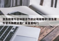 京东和蒙牛区块链合作的公司有哪些[京东蒙牛官方旗舰店是厂家直营吗?]