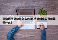 区块链搭建公司怎么选[区块链创业公司都是做什么]