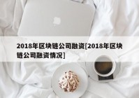 2018年区块链公司融资[2018年区块链公司融资情况]