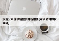 水滴公司区块链案例分析报告[水滴公司如何盈利]