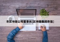 市区块链公司董事长[区块链集团市值]