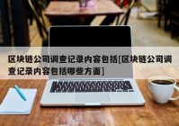 区块链公司调查记录内容包括[区块链公司调查记录内容包括哪些方面]