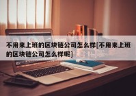 不用来上班的区块链公司怎么样[不用来上班的区块链公司怎么样呢]