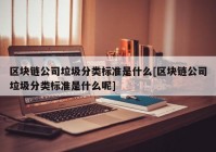 区块链公司垃圾分类标准是什么[区块链公司垃圾分类标准是什么呢]