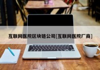 互联网医院区块链公司[互联网医院厂商]