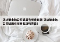 区块链金融公司骗局有哪些套路[区块链金融公司骗局有哪些套路和套路]