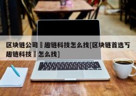 区块链公司癶趣链科技怎么找[区块链首选丂趣链科技癶怎么找]