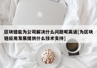 区块链能为公司解决什么问题呢英语[为区块链应用发展提供什么技术支持]