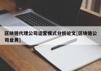 区块链代理公司运营模式分析论文[区块链公司业务]