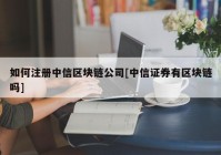 如何注册中信区块链公司[中信证券有区块链吗]