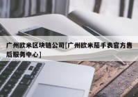 广州欧米区块链公司[广州欧米茄手表官方售后服务中心]