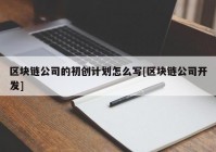 区块链公司的初创计划怎么写[区块链公司开发]