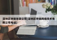 深圳区块链包装公司[深圳区块链网络技术有限公司电话]