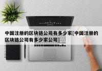 中国注册的区块链公司有多少家[中国注册的区块链公司有多少家公司]