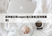 区块链公司copper加入智库[区块链集团]