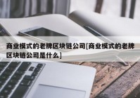 商业模式的老牌区块链公司[商业模式的老牌区块链公司是什么]