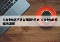 印度电信区块链公司招聘信息[印度电信诈骗最新新闻]