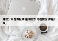 哪些公司在做区块链[哪些公司在做区块链开发]