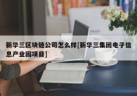 新华三区块链公司怎么样[新华三集团电子信息产业园项目]